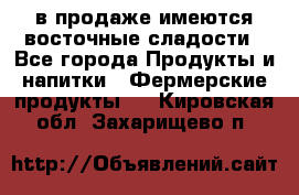 в продаже имеются восточные сладости - Все города Продукты и напитки » Фермерские продукты   . Кировская обл.,Захарищево п.